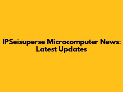 IPSeisuperse Microcomputer News: Latest Updates