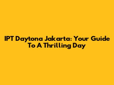 IPT Daytona Jakarta: Your Guide To A Thrilling Day