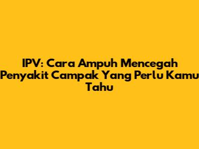 IPV: Cara Ampuh Mencegah Penyakit Campak Yang Perlu Kamu Tahu