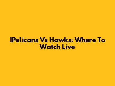 IPelicans Vs Hawks: Where To Watch Live