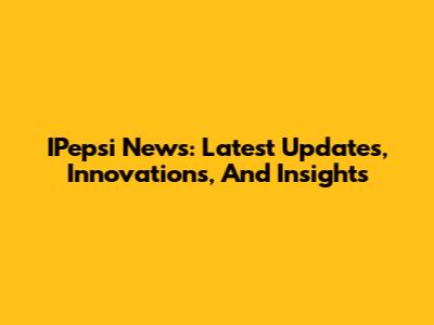 IPepsi News: Latest Updates, Innovations, And Insights