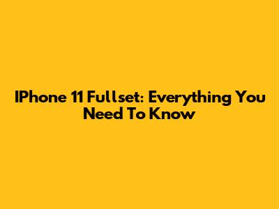 IPhone 11 Fullset: Everything You Need To Know