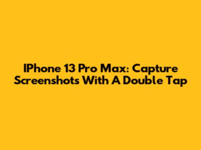 IPhone 13 Pro Max: Capture Screenshots With A Double Tap