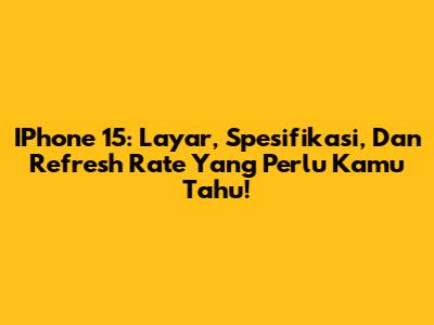 IPhone 15: Layar, Spesifikasi, Dan Refresh Rate Yang Perlu Kamu Tahu!