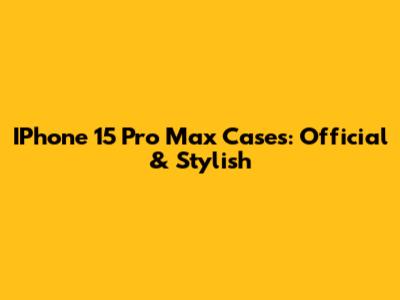 IPhone 15 Pro Max Cases: Official & Stylish