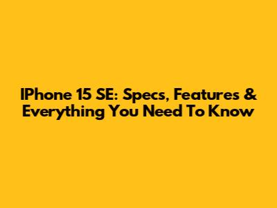 IPhone 15 SE: Specs, Features & Everything You Need To Know