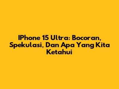 IPhone 15 Ultra: Bocoran, Spekulasi, Dan Apa Yang Kita Ketahui