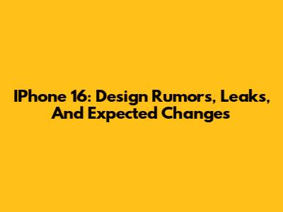 IPhone 16: Design Rumors, Leaks, And Expected Changes