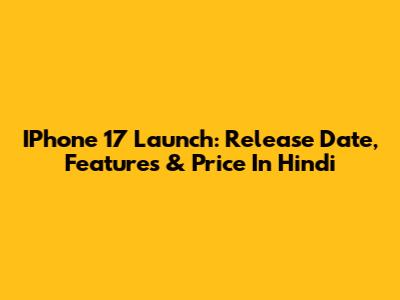 IPhone 17 Launch: Release Date, Features & Price In Hindi