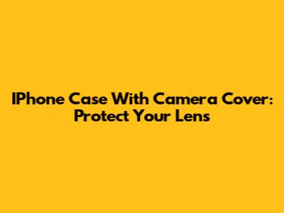 IPhone Case With Camera Cover: Protect Your Lens