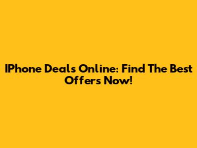 IPhone Deals Online: Find The Best Offers Now!