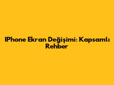 IPhone Ekran Değişimi: Kapsamlı Rehber