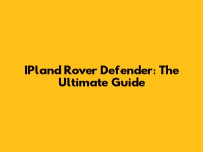 IPland Rover Defender: The Ultimate Guide