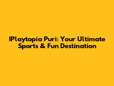 IPlaytopia Puri: Your Ultimate Sports & Fun Destination