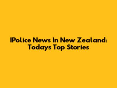 IPolice News In New Zealand: Today's Top Stories