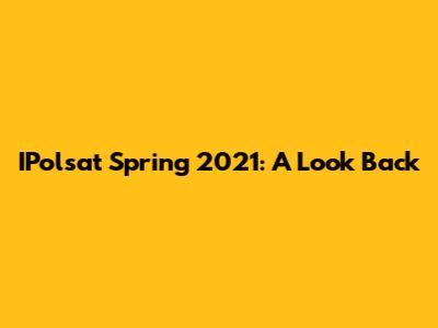 IPolsat Spring 2021: A Look Back