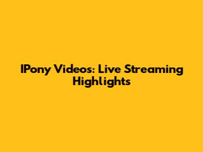 IPony Videos: Live Streaming Highlights