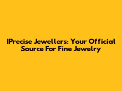IPrecise Jewellers: Your Official Source For Fine Jewelry