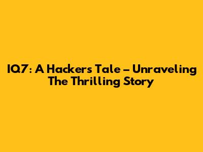 IQ7: A Hacker's Tale – Unraveling The Thrilling Story