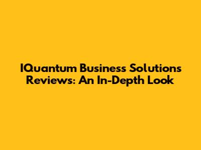IQuantum Business Solutions Reviews: An In-Depth Look