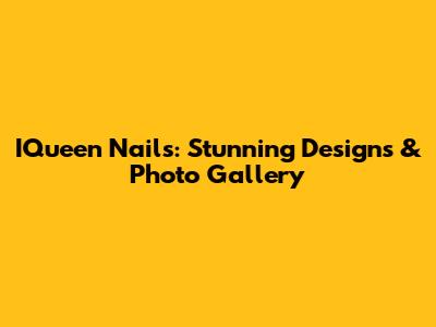 IQueen Nails: Stunning Designs & Photo Gallery