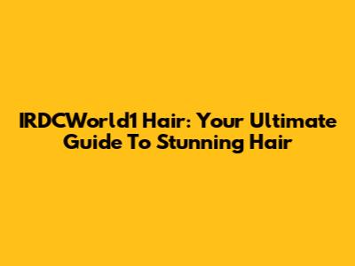 IRDCWorld1 Hair: Your Ultimate Guide To Stunning Hair