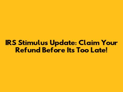 IRS Stimulus Update: Claim Your Refund Before It's Too Late!