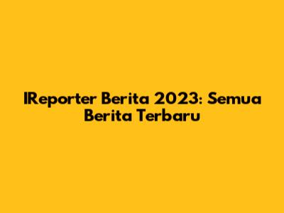 IReporter Berita 2023: Semua Berita Terbaru
