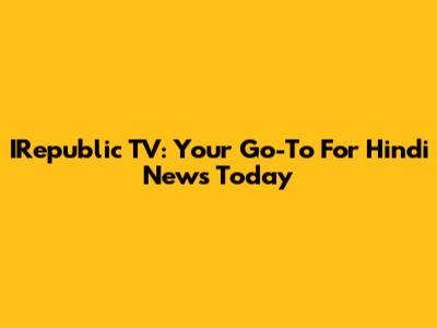 IRepublic TV: Your Go-To For Hindi News Today