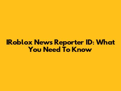 IRoblox News Reporter ID: What You Need To Know