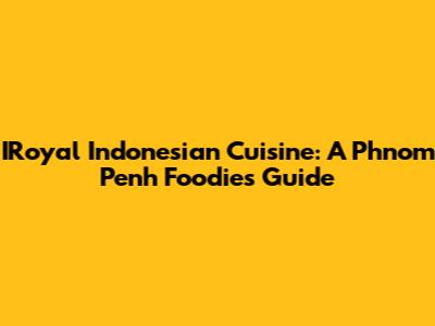 IRoyal Indonesian Cuisine: A Phnom Penh Foodie's Guide