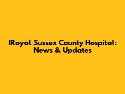 IRoyal Sussex County Hospital: News & Updates
