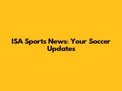 ISA Sports News: Your Soccer Updates