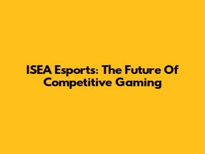 ISEA Esports: The Future Of Competitive Gaming