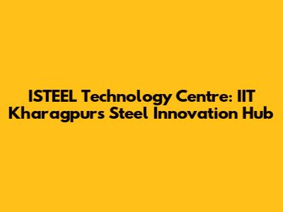 ISTEEL Technology Centre: IIT Kharagpur's Steel Innovation Hub