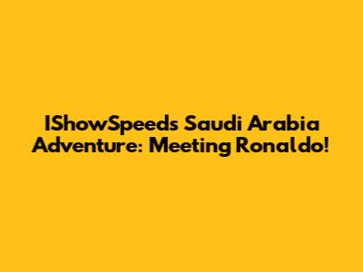 IShowSpeed's Saudi Arabia Adventure: Meeting Ronaldo!