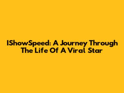 IShowSpeed: A Journey Through The Life Of A Viral Star