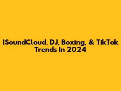 ISoundCloud, DJ, Boxing, & TikTok Trends In 2024