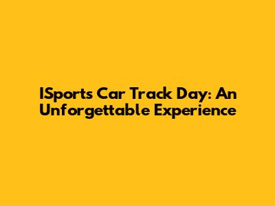 ISports Car Track Day: An Unforgettable Experience