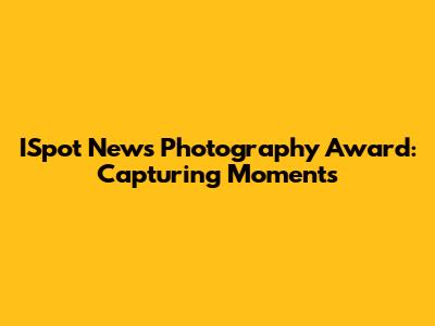 ISpot News Photography Award: Capturing Moments