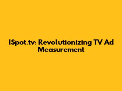 ISpot.tv: Revolutionizing TV Ad Measurement