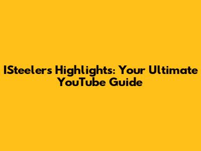 ISteelers Highlights: Your Ultimate YouTube Guide