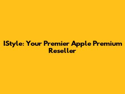 IStyle: Your Premier Apple Premium Reseller