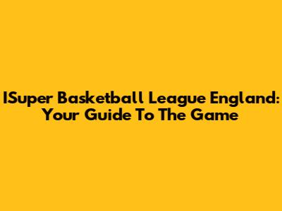 ISuper Basketball League England: Your Guide To The Game