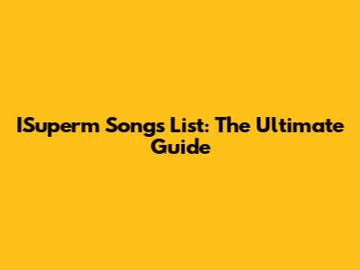 ISuperm Songs List: The Ultimate Guide