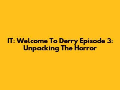 IT: Welcome To Derry Episode 3: Unpacking The Horror