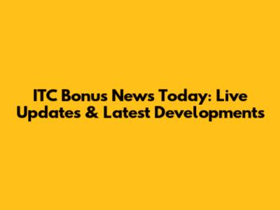 ITC Bonus News Today: Live Updates & Latest Developments