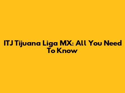 ITJ Tijuana Liga MX: All You Need To Know