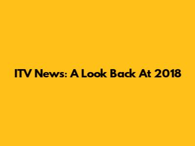 ITV News: A Look Back At 2018