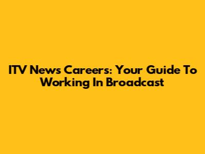 ITV News Careers: Your Guide To Working In Broadcast